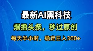 最新AI黑科技软件撸头条搬运,无需任何指令,秒过原创,每天半小时,稳定日入3张【揭秘】-水滴知识网