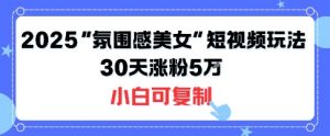 不露脸也能火！2025“氛围感美女”短视频玩法，30天涨粉5W小白可复制-水滴知识网