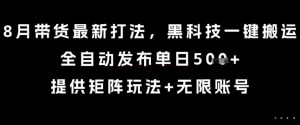 8月带货最新打法，黑科技一键搬运，全自动发布单日5张+，提供矩阵玩法+无限账号【揭秘】-水滴知识网