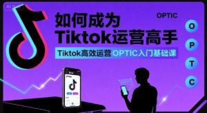 如何成为Tiktok运营高手，Tiktok高效运营OPTIC入门基础课-水滴知识网