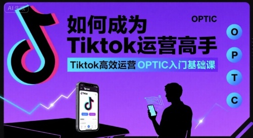 如何成为Tiktok运营高手,Tiktok高效运营OPTIC入门基础课-水滴知识网