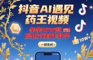 抖音AI遇见药王视频，条条10W赞，快速起千粉万粉号，傻瓜式制作教学-水滴知识网
