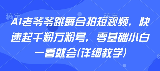 AI老爷爷跳舞合拍短视频，快速起千粉万粉号，零基础小白一看就会(详细教学)-水滴知识网