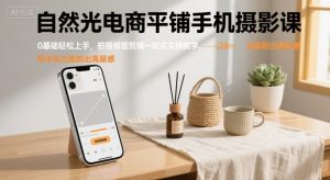 自然光电商平铺手机摄影课，0基础轻松上手，拍摄修图剪辑一站式实操教学，用手机也能拍出高级感-水滴知识网