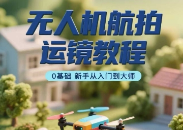 无人机航拍运镜教程，0基础新手从入门到大师-水滴知识网