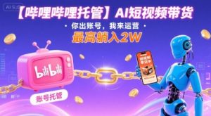 【哔哩哔哩托管】AI短视频带货,你出账号,我来运营,最高躺入2W【揭秘】-水滴知识网