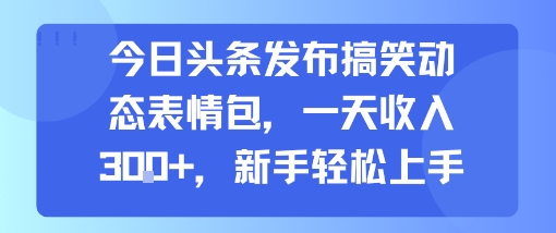 今日头条发布搞笑动态表情包，一天收入3张+，新手轻松上手-水滴知识网