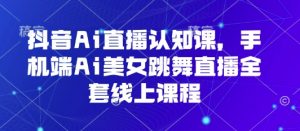 抖音Ai直播认知课,手机端Ai美女跳舞直播全套线上课程-水滴知识网
