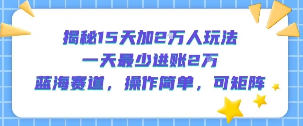 揭秘15天加2W人玩法，一天最少2万进账，蓝海赛道，操作简单，可矩阵-水滴知识网