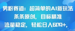 男粉赛道：超简单的AI新玩法条条原创，目标精准，流量稳定轻松日入6张+-水滴知识网