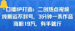 口播IP打造:二创热点视频,纯搬运不封号,3分钟一条作品,涨粉19w,有手就行-水滴知识网
