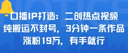 口播IP打造：二创热点视频，纯搬运不封号，3分钟一条作品，涨粉19w，有手就行-水滴知识网