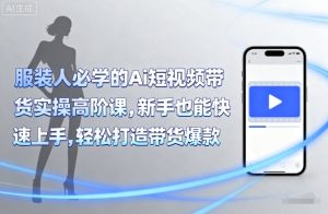 服装人必学的Ai短视频带货实操高阶课，新手也能快速上手，轻松打造带货爆款-水滴知识网