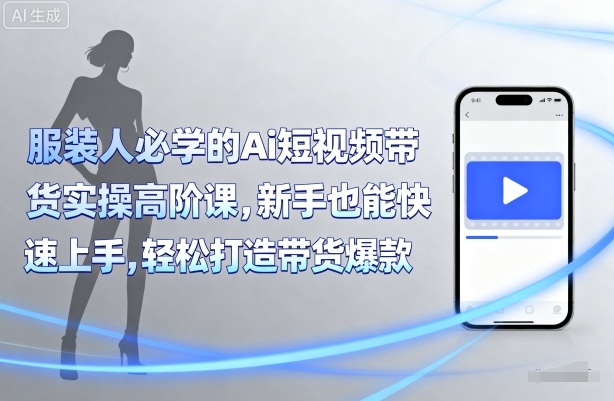 服装人必学的Ai短视频带货实操高阶课，新手也能快速上手，轻松打造带货爆款-水滴知识网