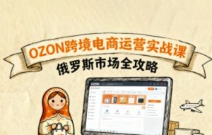 俄罗斯跨境OZON快速上手,OZ0N跨境电商运营实战课,俄罗斯市场全攻略-水滴知识网