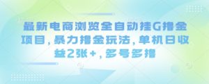 最新电商浏览全自动挂G撸金项目，暴力撸金玩法，单机日收益2张+，多号多撸【揭秘】-水滴知识网