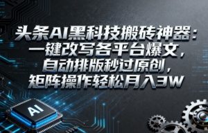 头条AI黑科技搬砖神器：一键改写各平台爆文，自动排版秒过原创，矩阵操作轻松月入3W【揭秘】-水滴知识网