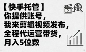 【快手托管】你提供账号，我来剪辑视频发布，全程代运营带货，月入5位数【揭秘】-水滴知识网