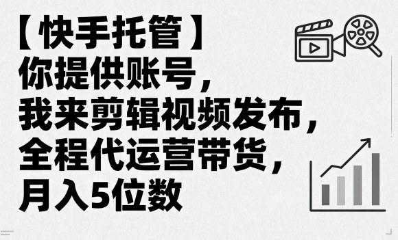 【快手托管】你提供账号，我来剪辑视频发布，全程代运营带货，月入5位数【揭秘】-水滴知识网