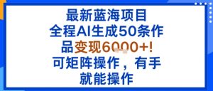 最新蓝海项目：全程AI生成50条作品变现6k+，可矩阵操作，有手就能操作-水滴知识网