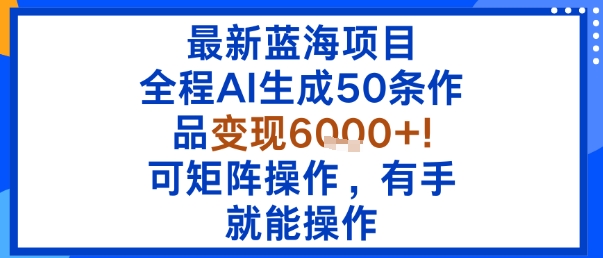 最新蓝海项目：全程AI生成50条作品变现6k+，可矩阵操作，有手就能操作-水滴知识网