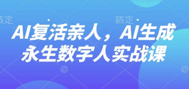 AI“复活”亲人，AI生成永生数字人实战课-水滴知识网