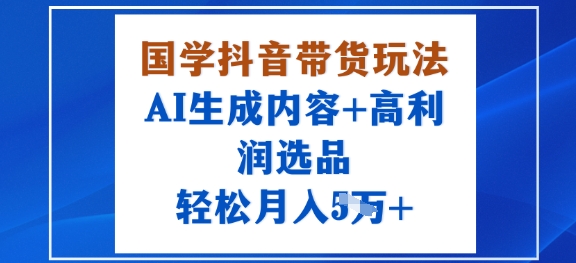 国学抖音带货玩法，AI生成内容+高利润选品，轻松月入1W+-水滴知识网