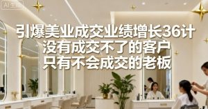 引爆美业成交业绩增长36计,没有成交不了的客户,只有不会成交的老板-水滴知识网
