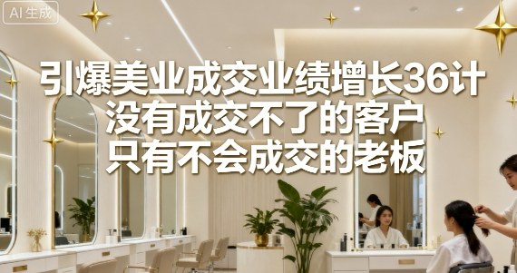 引爆美业成交业绩增长36计,没有成交不了的客户,只有不会成交的老板-水滴知识网