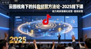 云图视角下的抖音经营方法论,2025线下课,助力商家规模化经营,提效经营(录音+字幕)-水滴知识网