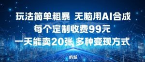玩法简单粗暴，无脑用AI合成，每个定制收费99米，一天能搞10张，多种变现方式-水滴知识网