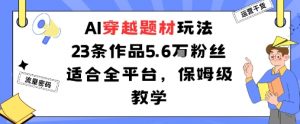 AI穿越题材玩法：23条作品收获5.6W粉丝适合全平台，保姆级教学-水滴知识网