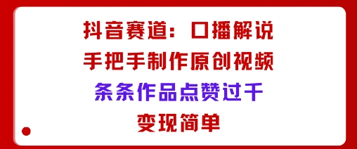 抖音赛道：口播解说，手把手教你制作原创视频，条条作品点赞过千，变现简单-水滴知识网