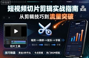 短视频切片剪辑实战指南，从剪辑技巧到流量突破-水滴知识网