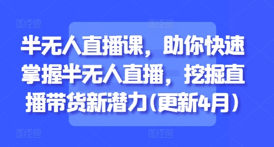 半无人直播课,助你快速掌握半无人直播,挖掘直播带货新潜力(更新9月)-水滴知识网