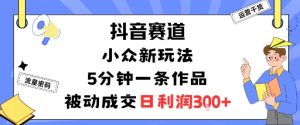 抖音赛道:小众新玩法,5分钟一条作品,被动成交,日利润3张-水滴知识网