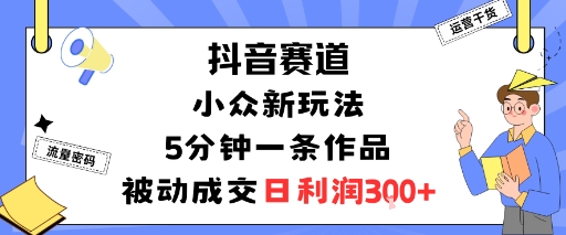 抖音赛道：小众新玩法，5分钟一条作品，被动成交，日利润3张-水滴知识网