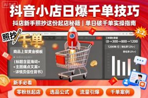 抖音小店日爆千单技巧，抖店新手照抄这份起店秘籍，单日破千单-水滴知识网