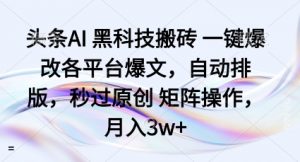 头条AI黑科技搬砖项目一键爆改各平台爆文，自动排版，秒过原创矩阵操作，月入3w+【揭秘】-水滴知识网
