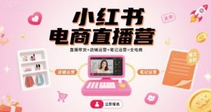 小红书电商直播营,直播带货+店铺运营+笔记运营=全电商-水滴知识网