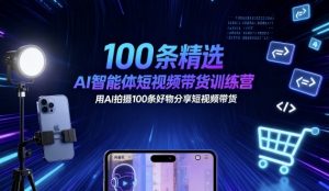 100条精选AI智能体短视频带货训练营,用AI拍摄100条好物分享短视频带货-水滴知识网