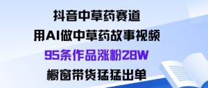 抖音中草药赛道，用Al做中草药故事视频95条作品涨粉28W，橱窗带货猛出单-水滴知识网