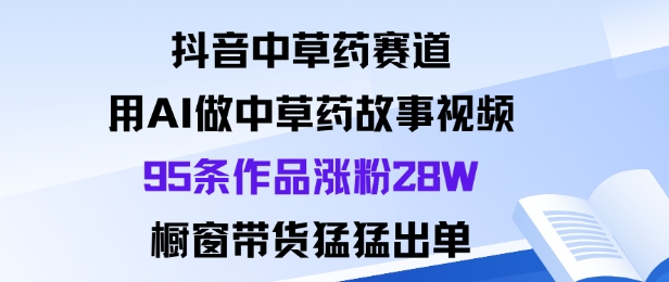 抖音中草药赛道，用Al做中草药故事视频95条作品涨粉28W，橱窗带货猛出单-水滴知识网