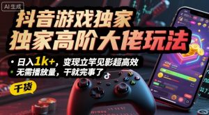 抖音游戏独家高阶大佬玩法,日入1k+,变现立竿见影超高效,无需播放量,干就完事了【揭秘】-水滴知识网