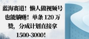 蓝海赛道,懒人做视频号也能躺挣,单条120W赞,分成计划直接拿1.5k,不用拍不用剪-水滴知识网