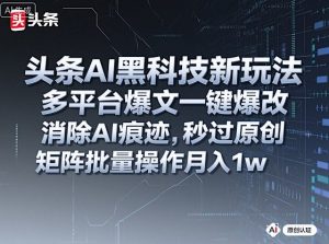 头条AI黑科技新玩法，多平台爆文一键爆改，消除AI痕迹，秒过原创，矩阵批量操作月入1w+【揭秘】-水滴知识网