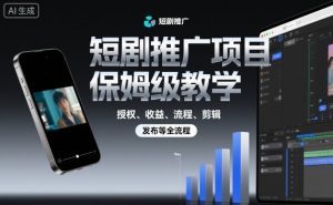 短剧推广项目保姆级教学,授权、收益、流程、剪辑,发布等全流程-水滴知识网
