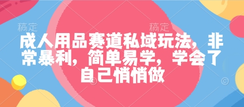 成人用品赛道私域玩法，非常暴利，简单易学，学会了自己悄悄做-水滴知识网