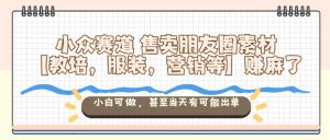 小众赛道售卖朋友圈素材【教培，服装，营销等】賺麻了，小白可做，甚至当天有可能出单-水滴知识网