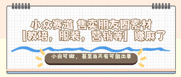 小众赛道售卖朋友圈素材【教培,服装,营销等】賺麻了,小白可做,甚至当天有可能出单-水滴知识网